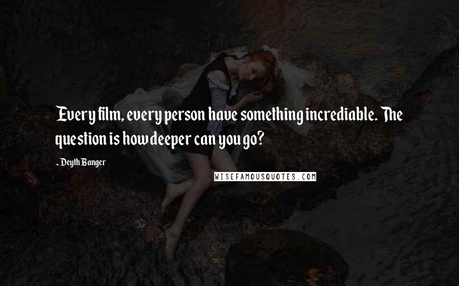 Deyth Banger Quotes: Every film, every person have something incrediable. The question is how deeper can you go?
