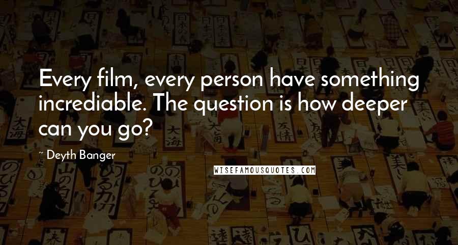 Deyth Banger Quotes: Every film, every person have something incrediable. The question is how deeper can you go?