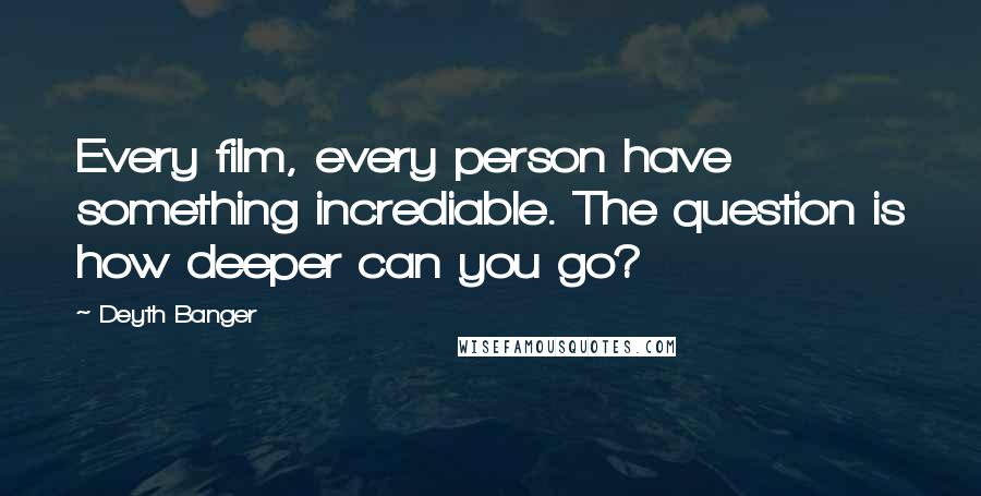 Deyth Banger Quotes: Every film, every person have something incrediable. The question is how deeper can you go?