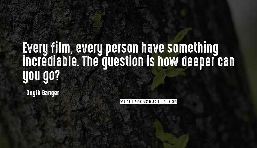 Deyth Banger Quotes: Every film, every person have something incrediable. The question is how deeper can you go?