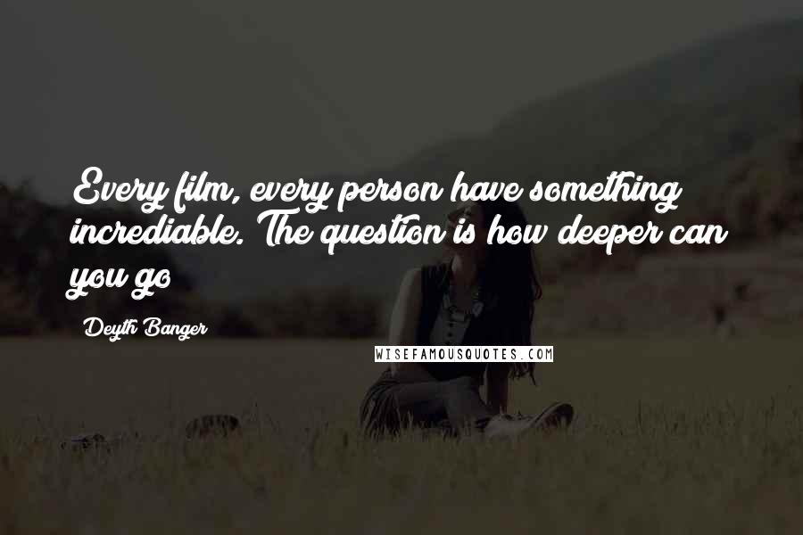 Deyth Banger Quotes: Every film, every person have something incrediable. The question is how deeper can you go?