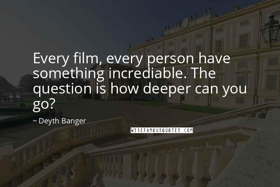 Deyth Banger Quotes: Every film, every person have something incrediable. The question is how deeper can you go?