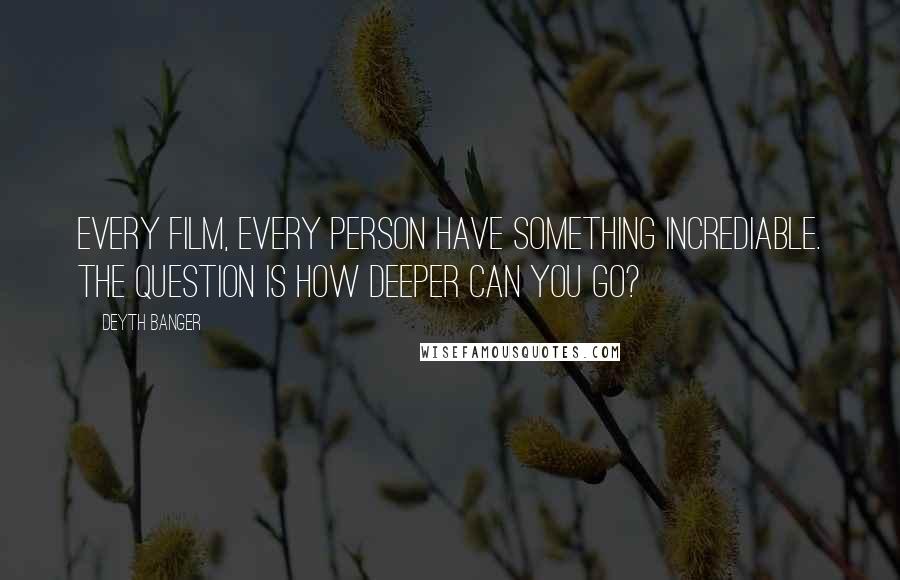 Deyth Banger Quotes: Every film, every person have something incrediable. The question is how deeper can you go?