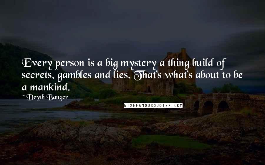 Deyth Banger Quotes: Every person is a big mystery a thing build of secrets, gambles and lies. That's what's about to be a mankind.