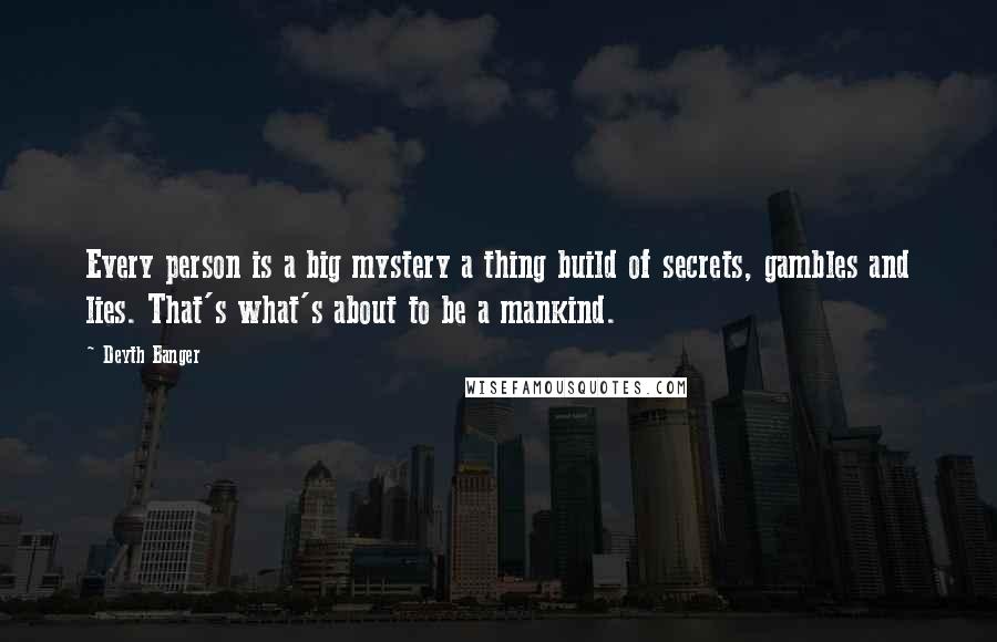 Deyth Banger Quotes: Every person is a big mystery a thing build of secrets, gambles and lies. That's what's about to be a mankind.