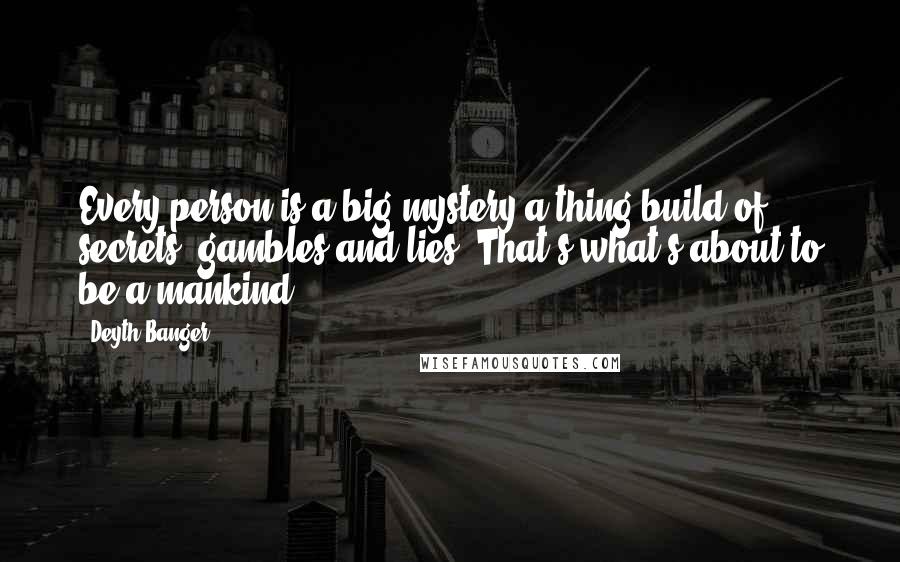 Deyth Banger Quotes: Every person is a big mystery a thing build of secrets, gambles and lies. That's what's about to be a mankind.