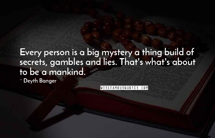 Deyth Banger Quotes: Every person is a big mystery a thing build of secrets, gambles and lies. That's what's about to be a mankind.