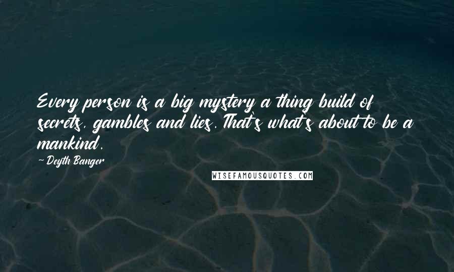 Deyth Banger Quotes: Every person is a big mystery a thing build of secrets, gambles and lies. That's what's about to be a mankind.