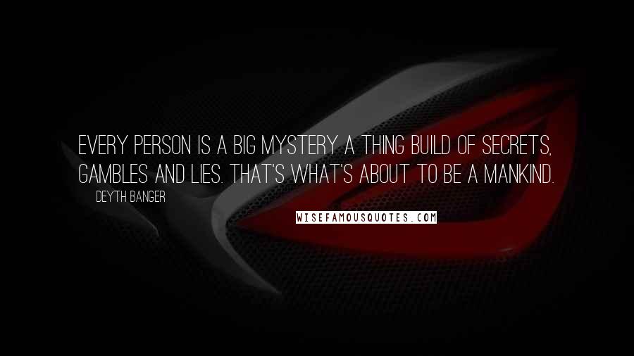 Deyth Banger Quotes: Every person is a big mystery a thing build of secrets, gambles and lies. That's what's about to be a mankind.