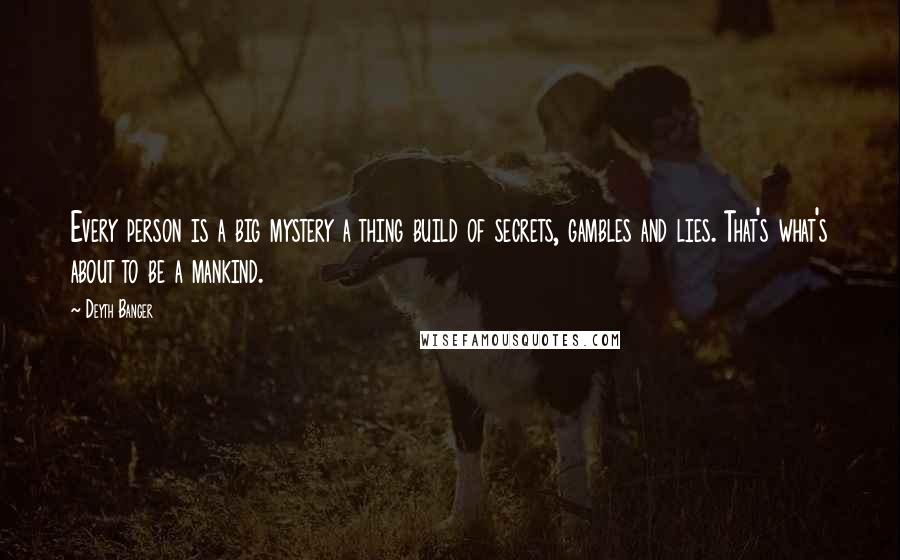 Deyth Banger Quotes: Every person is a big mystery a thing build of secrets, gambles and lies. That's what's about to be a mankind.