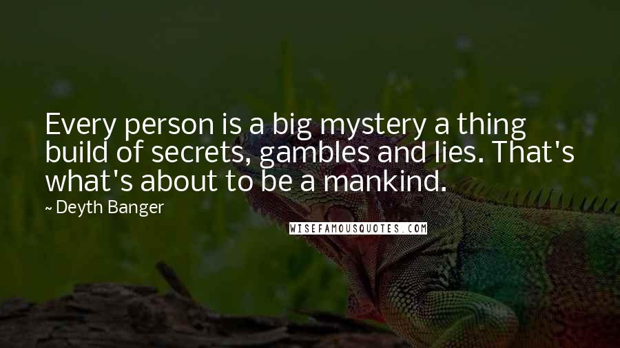 Deyth Banger Quotes: Every person is a big mystery a thing build of secrets, gambles and lies. That's what's about to be a mankind.