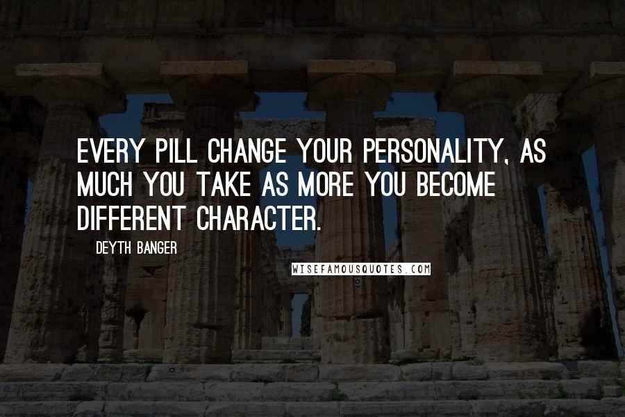 Deyth Banger Quotes: Every pill change your personality, as much you take as more you become different character.