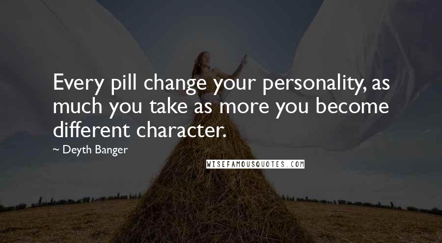 Deyth Banger Quotes: Every pill change your personality, as much you take as more you become different character.