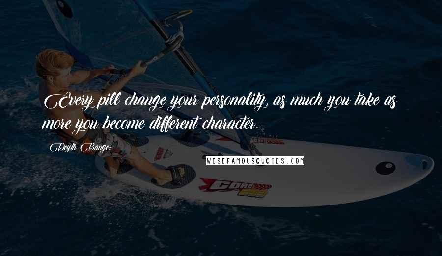 Deyth Banger Quotes: Every pill change your personality, as much you take as more you become different character.