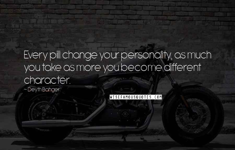 Deyth Banger Quotes: Every pill change your personality, as much you take as more you become different character.