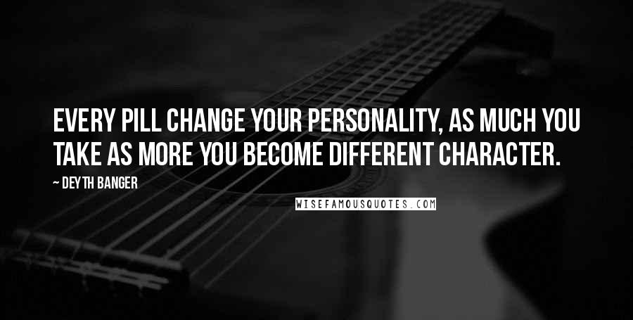 Deyth Banger Quotes: Every pill change your personality, as much you take as more you become different character.