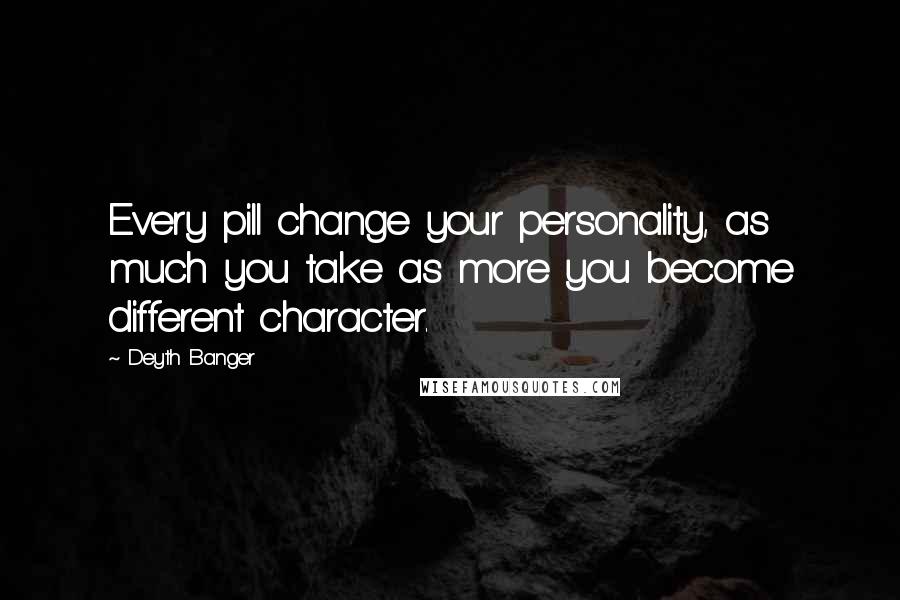 Deyth Banger Quotes: Every pill change your personality, as much you take as more you become different character.