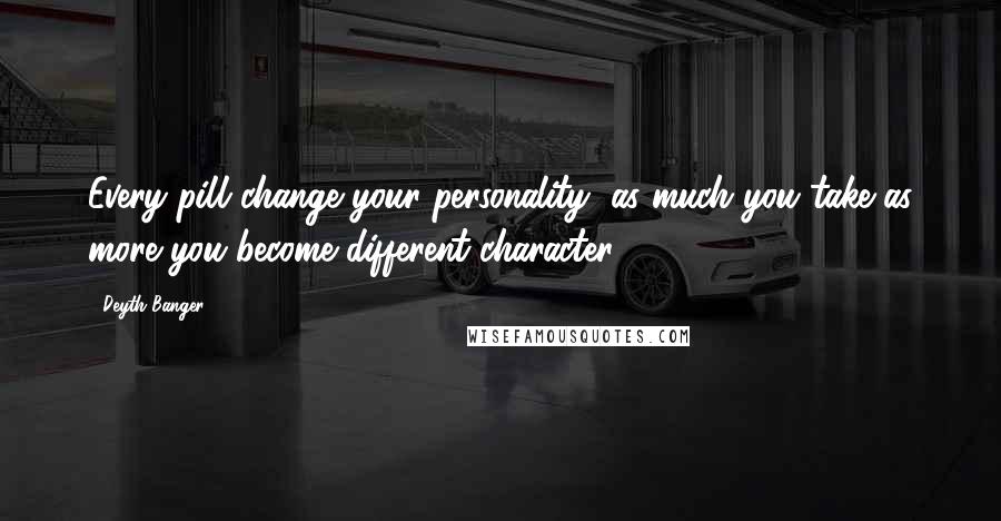 Deyth Banger Quotes: Every pill change your personality, as much you take as more you become different character.