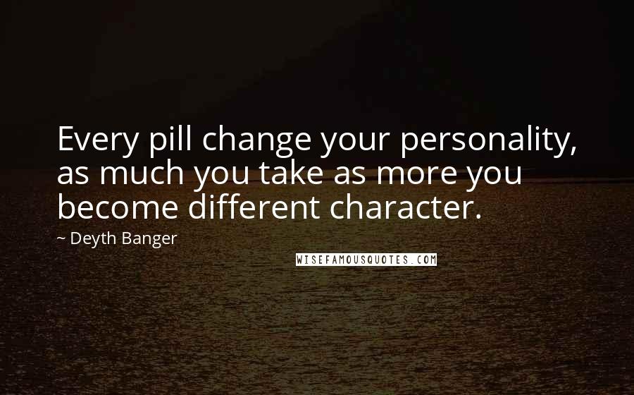 Deyth Banger Quotes: Every pill change your personality, as much you take as more you become different character.