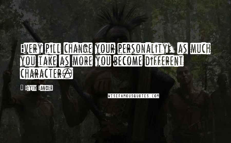 Deyth Banger Quotes: Every pill change your personality, as much you take as more you become different character.