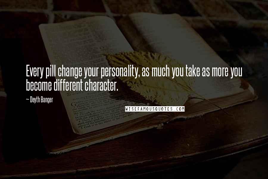 Deyth Banger Quotes: Every pill change your personality, as much you take as more you become different character.