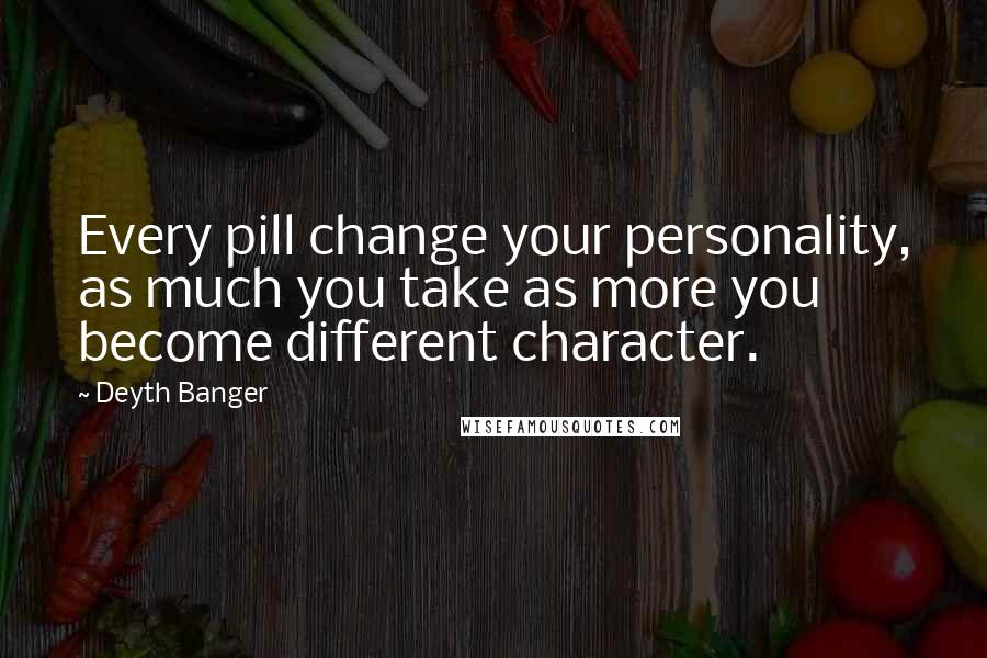 Deyth Banger Quotes: Every pill change your personality, as much you take as more you become different character.