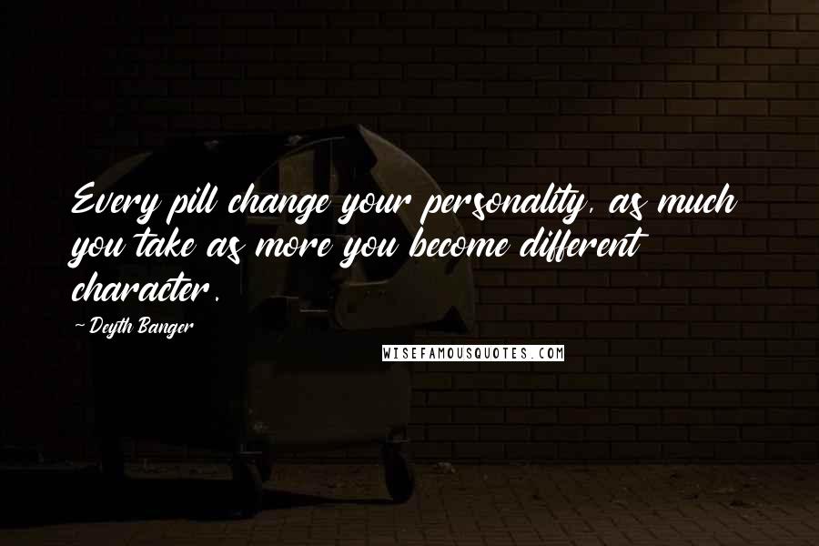 Deyth Banger Quotes: Every pill change your personality, as much you take as more you become different character.