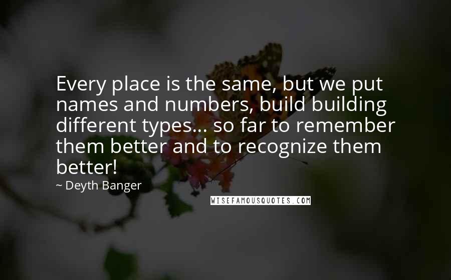 Deyth Banger Quotes: Every place is the same, but we put names and numbers, build building different types... so far to remember them better and to recognize them better!