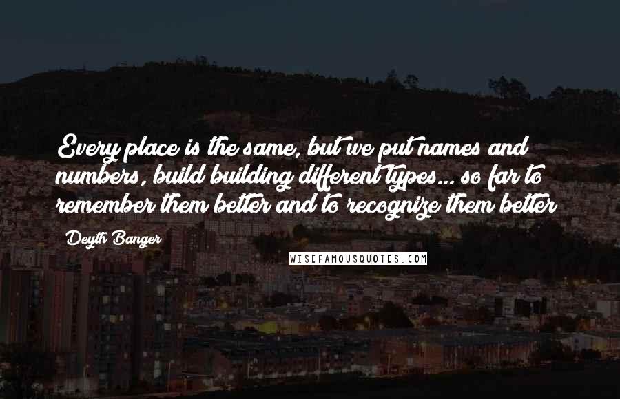 Deyth Banger Quotes: Every place is the same, but we put names and numbers, build building different types... so far to remember them better and to recognize them better!