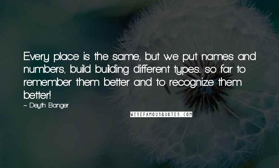 Deyth Banger Quotes: Every place is the same, but we put names and numbers, build building different types... so far to remember them better and to recognize them better!