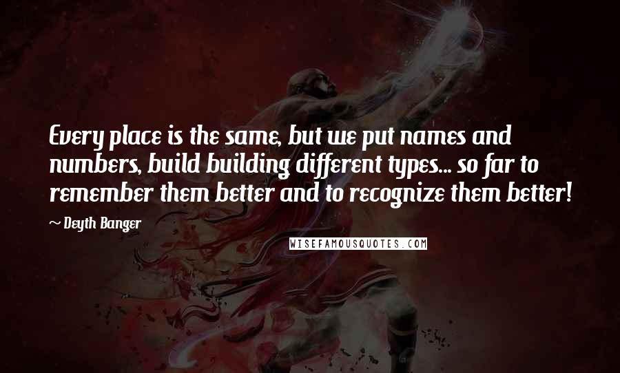 Deyth Banger Quotes: Every place is the same, but we put names and numbers, build building different types... so far to remember them better and to recognize them better!