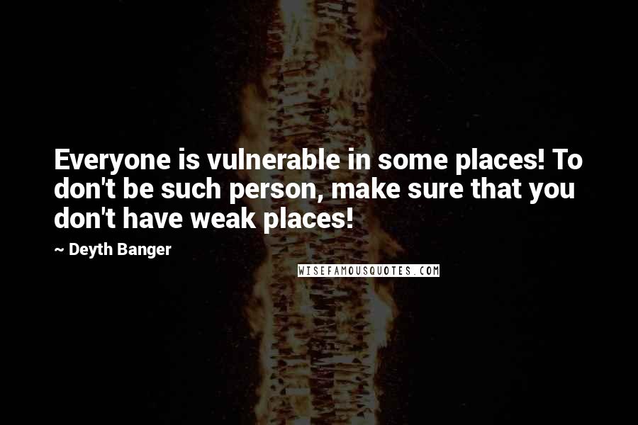 Deyth Banger Quotes: Everyone is vulnerable in some places! To don't be such person, make sure that you don't have weak places!