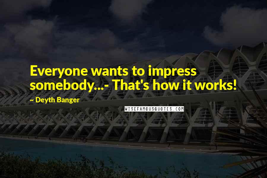 Deyth Banger Quotes: Everyone wants to impress somebody...- That's how it works!
