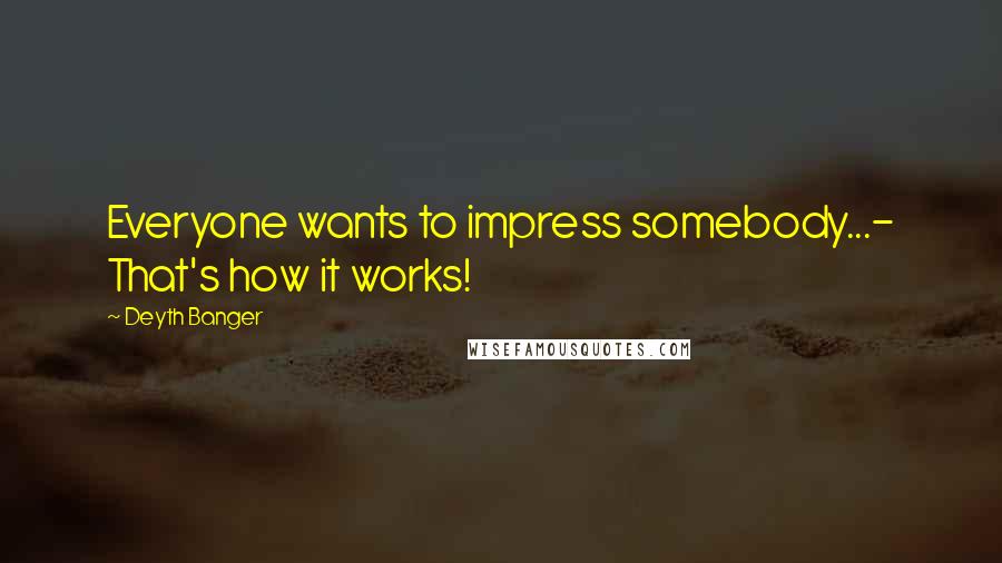 Deyth Banger Quotes: Everyone wants to impress somebody...- That's how it works!