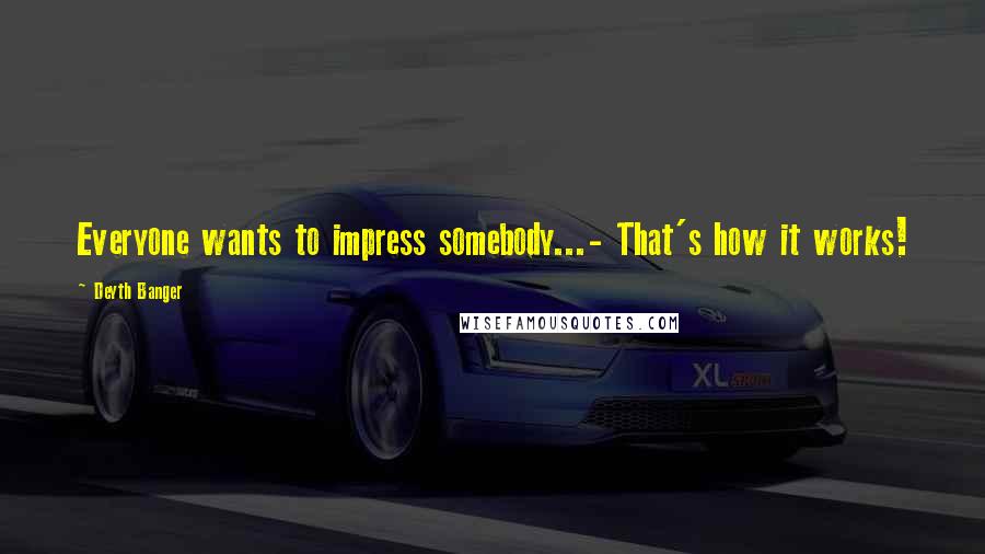 Deyth Banger Quotes: Everyone wants to impress somebody...- That's how it works!