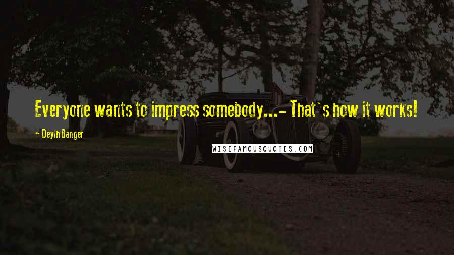 Deyth Banger Quotes: Everyone wants to impress somebody...- That's how it works!