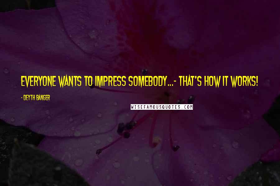 Deyth Banger Quotes: Everyone wants to impress somebody...- That's how it works!