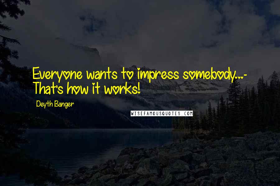 Deyth Banger Quotes: Everyone wants to impress somebody...- That's how it works!