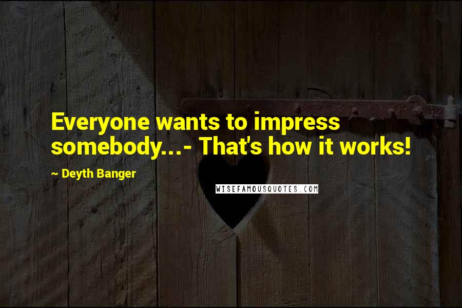 Deyth Banger Quotes: Everyone wants to impress somebody...- That's how it works!