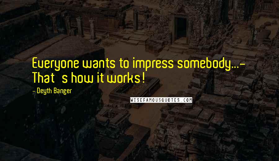 Deyth Banger Quotes: Everyone wants to impress somebody...- That's how it works!
