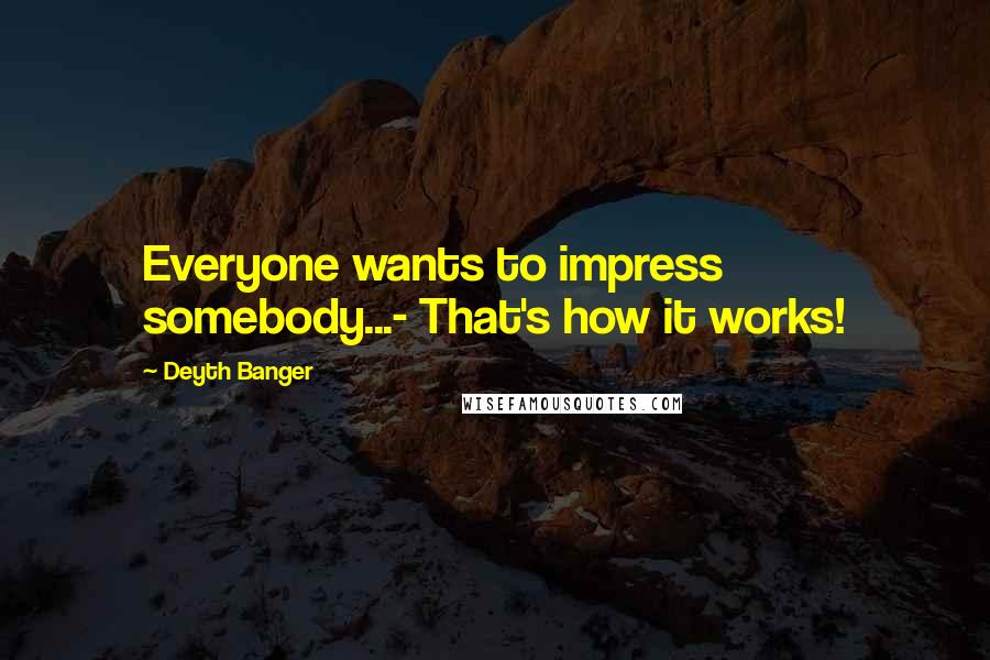 Deyth Banger Quotes: Everyone wants to impress somebody...- That's how it works!