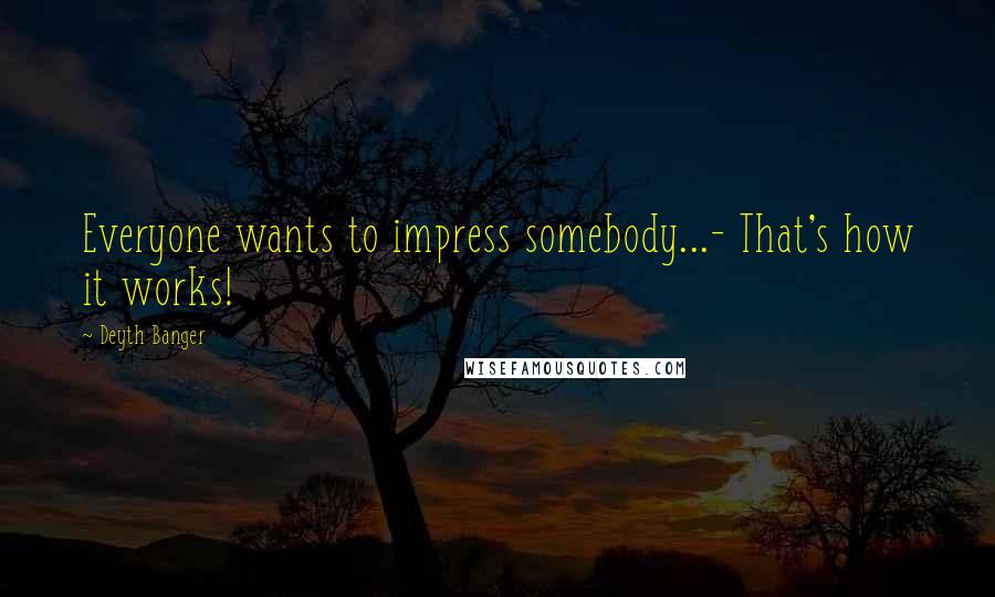 Deyth Banger Quotes: Everyone wants to impress somebody...- That's how it works!