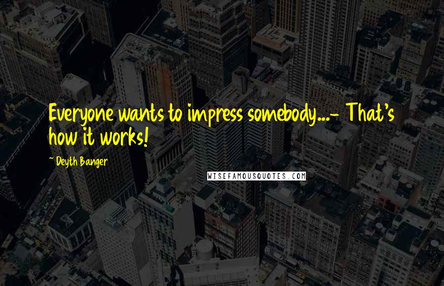 Deyth Banger Quotes: Everyone wants to impress somebody...- That's how it works!