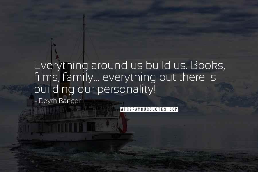 Deyth Banger Quotes: Everything around us build us. Books, films, family... everything out there is building our personality!