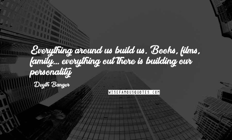 Deyth Banger Quotes: Everything around us build us. Books, films, family... everything out there is building our personality!