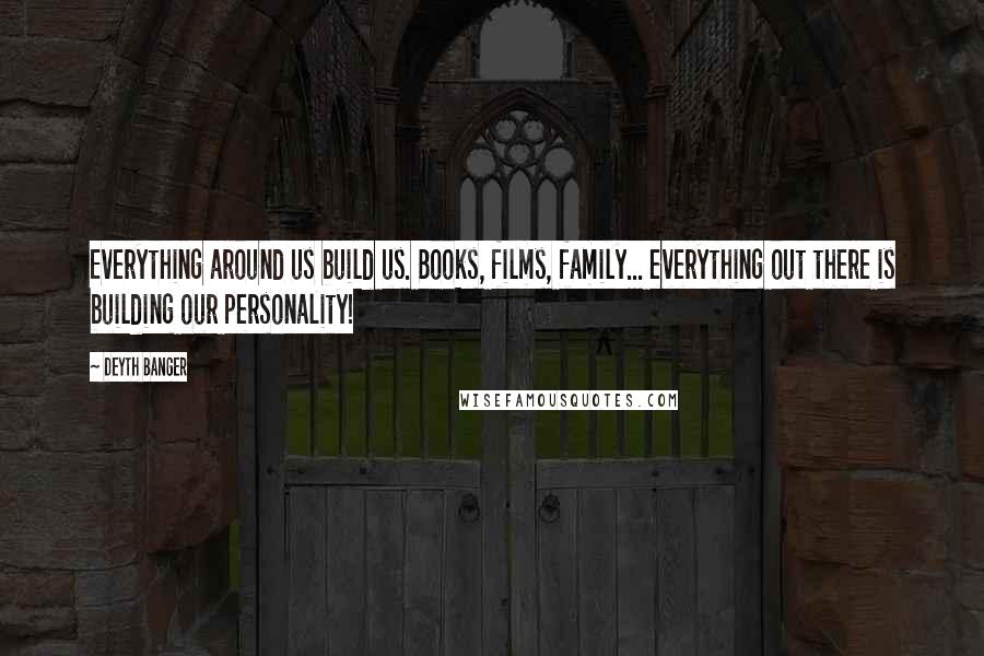 Deyth Banger Quotes: Everything around us build us. Books, films, family... everything out there is building our personality!