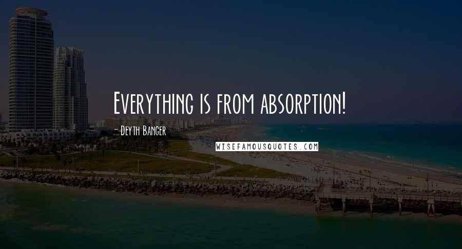 Deyth Banger Quotes: Everything is from absorption!