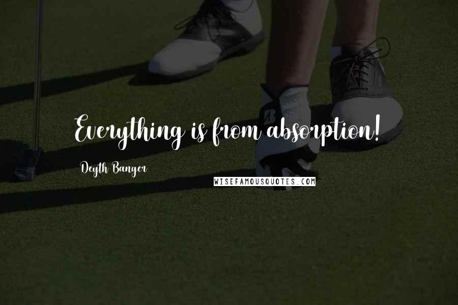 Deyth Banger Quotes: Everything is from absorption!