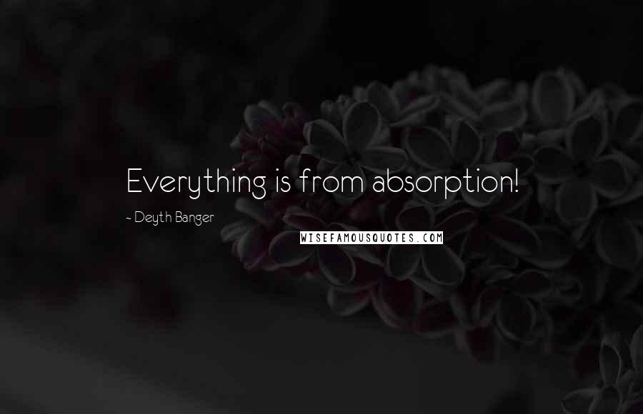 Deyth Banger Quotes: Everything is from absorption!