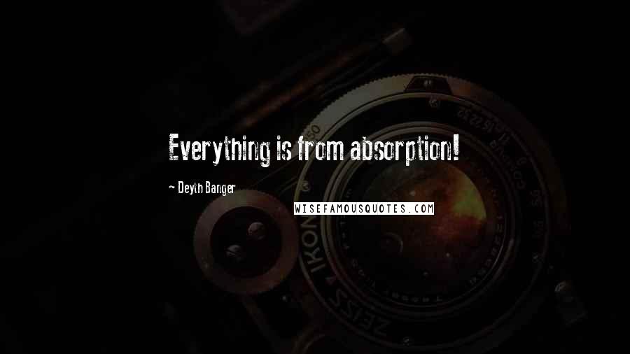 Deyth Banger Quotes: Everything is from absorption!